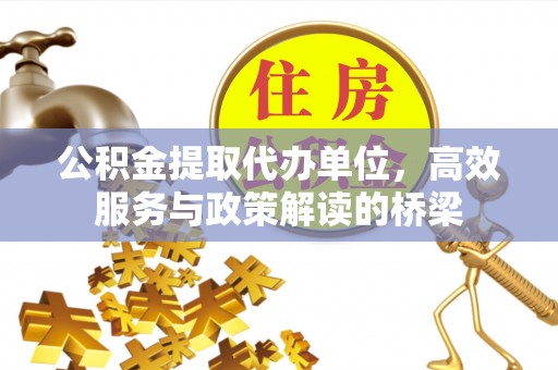 巴青公积金提取代办单位，高效服务与政策解读的桥梁