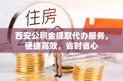 巴青西安公积金提取代办服务，便捷高效，省时省心