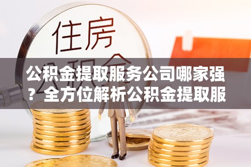 巴青公积金提取服务公司哪家强？全方位解析公积金提取服务公司的那些事儿