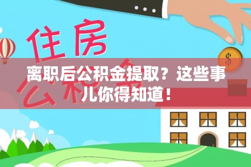 巴青离职后公积金提取？这些事儿你得知道！