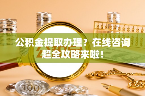 巴青公积金提取办理？在线咨询超全攻略来啦！