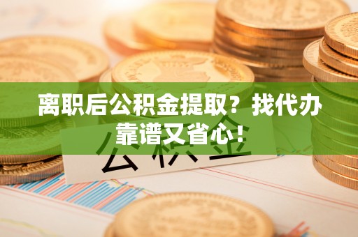 巴青离职后公积金提取？找代办靠谱又省心！
