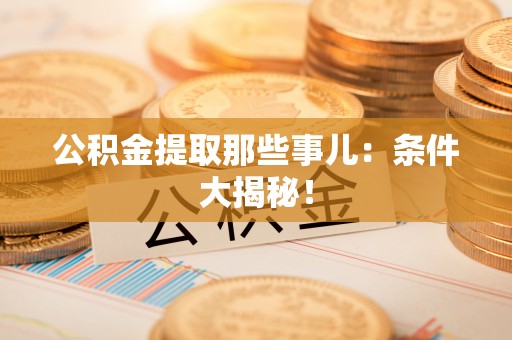 巴青公积金提取那些事儿：条件大揭秘！