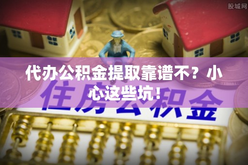 巴青代办公积金提取靠谱不？小心这些坑！