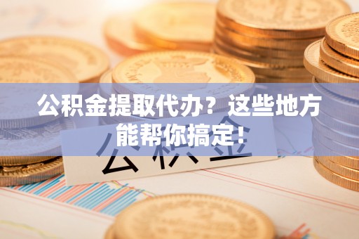 巴青公积金提取代办？这些地方能帮你搞定！