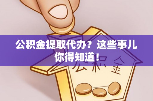 巴青公积金提取代办？这些事儿你得知道！