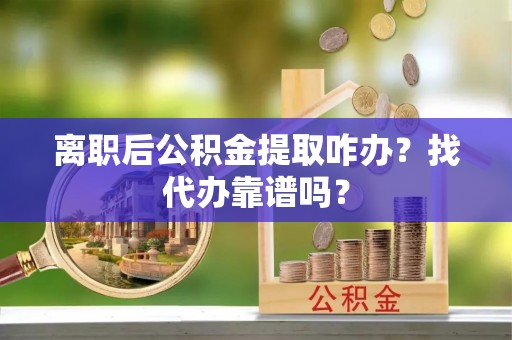 巴青离职后公积金提取咋办？找代办靠谱吗？