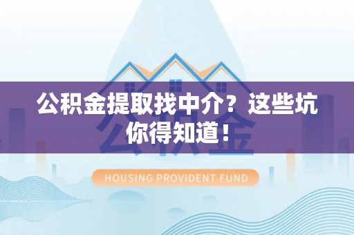 巴青公积金提取找中介？这些坑你得知道！