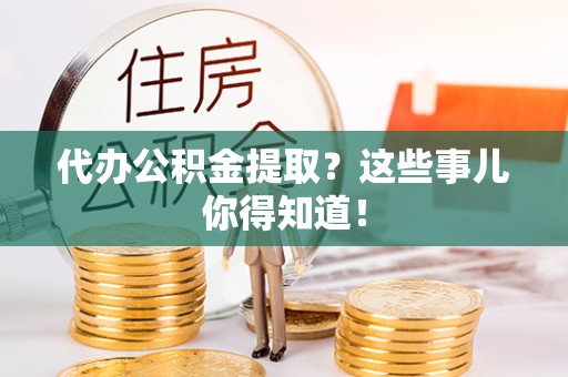 巴青代办公积金提取？这些事儿你得知道！