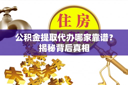 巴青公积金提取代办哪家靠谱？揭秘背后真相