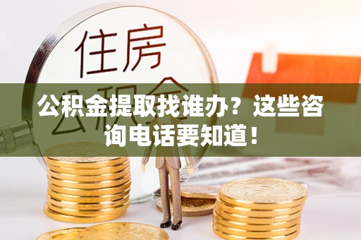巴青公积金提取找谁办？这些咨询电话要知道！
