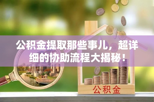 巴青公积金提取那些事儿，超详细的协助流程大揭秘！