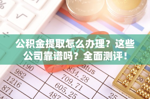 巴青公积金提取怎么办理？这些公司靠谱吗？全面测评！