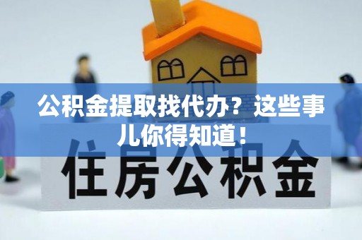 巴青公积金提取找代办？这些事儿你得知道！
