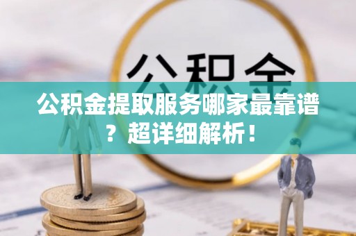 巴青公积金提取服务哪家最靠谱？超详细解析！