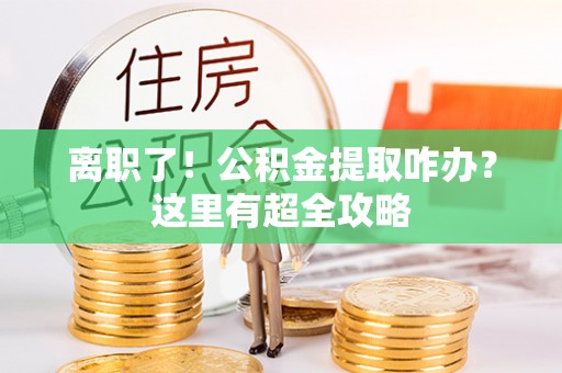 巴青离职了！公积金提取咋办？这里有超全攻略