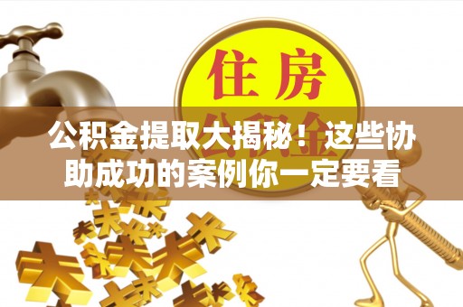 巴青公积金提取大揭秘！这些协助成功的案例你一定要看