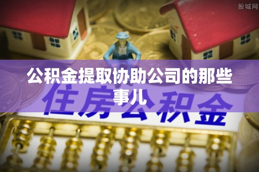 巴青公积金提取协助公司的那些事儿