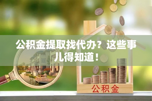 巴青公积金提取找代办？这些事儿得知道！