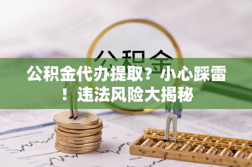 巴青公积金代办提取？小心踩雷！违法风险大揭秘