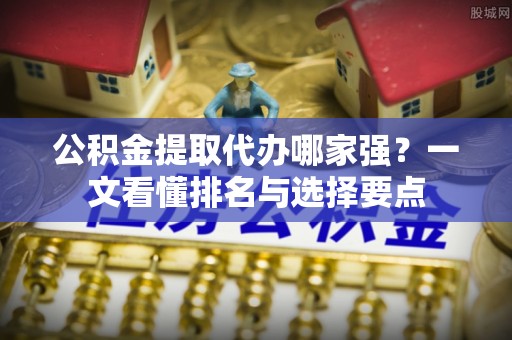 巴青公积金提取代办哪家强？一文看懂排名与选择要点