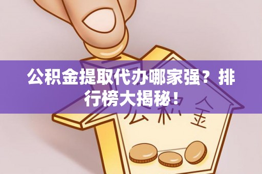 巴青公积金提取代办哪家强？排行榜大揭秘！