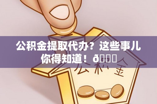 巴青公积金提取代办？这些事儿你得知道！😎