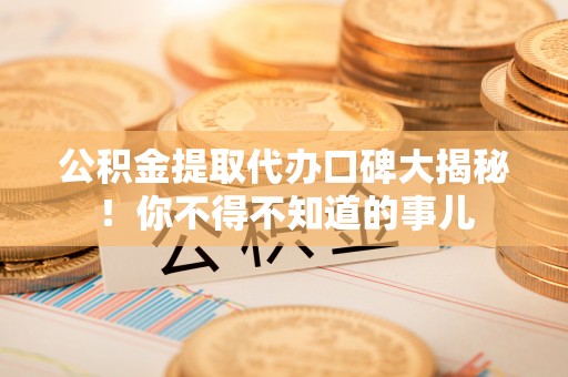 巴青公积金提取代办口碑大揭秘！你不得不知道的事儿