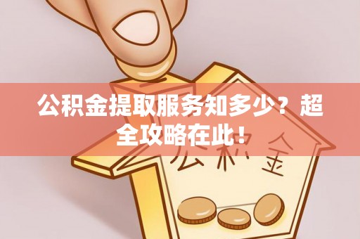 巴青公积金提取服务知多少？超全攻略在此！