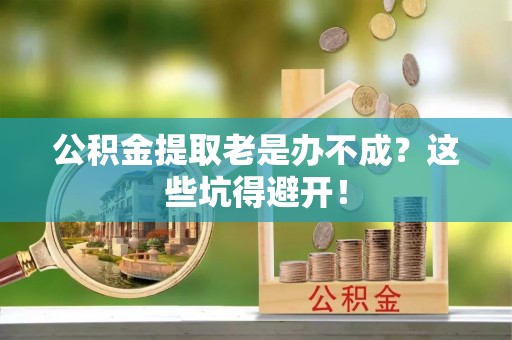 巴青公积金提取老是办不成？这些坑得避开！