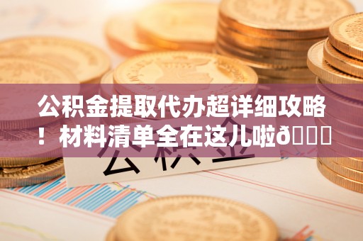 巴青公积金提取代办超详细攻略！材料清单全在这儿啦😎