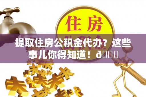 巴青提取住房公积金代办？这些事儿你得知道！😎