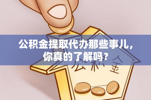 巴青公积金提取代办那些事儿，你真的了解吗？