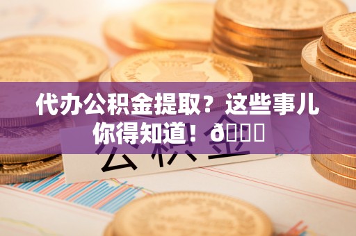 巴青代办公积金提取？这些事儿你得知道！😎