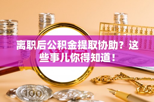 巴青离职后公积金提取协助？这些事儿你得知道！