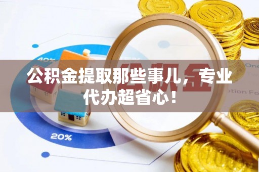 巴青公积金提取那些事儿，专业代办超省心！