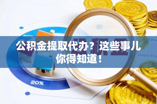 巴青公积金提取代办？这些事儿你得知道！