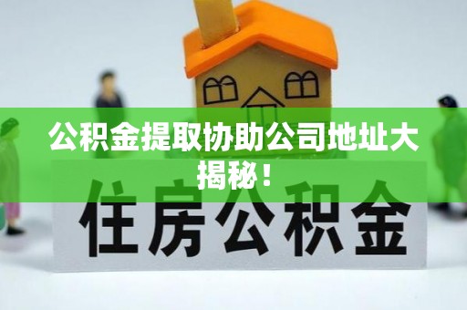 巴青公积金提取协助公司地址大揭秘！