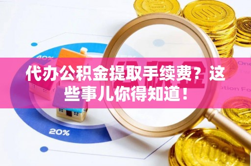 巴青代办公积金提取手续费？这些事儿你得知道！