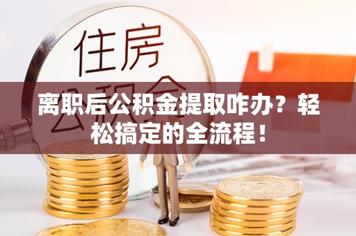 巴青离职后公积金提取咋办？轻松搞定的全流程！
