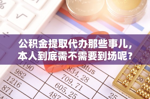巴青公积金提取代办那些事儿，本人到底需不需要到场呢？