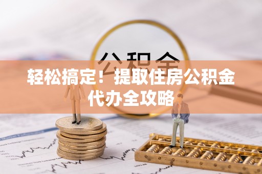 巴青轻松搞定！提取住房公积金代办全攻略