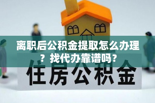 巴青离职后公积金提取怎么办理？找代办靠谱吗？