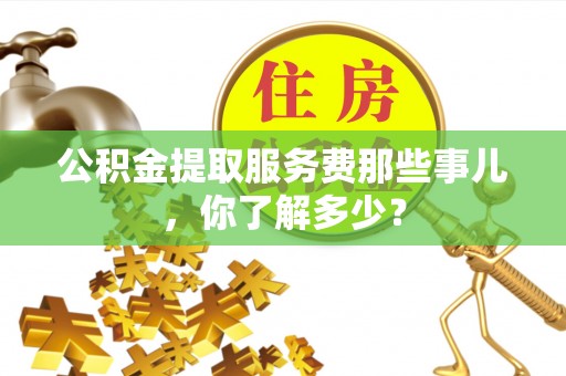 巴青公积金提取服务费那些事儿，你了解多少？