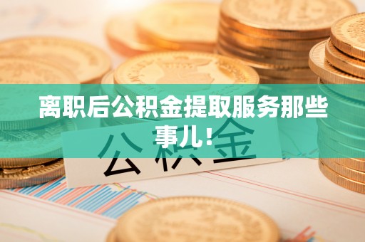 巴青离职后公积金提取服务那些事儿！