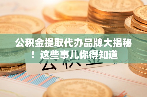巴青公积金提取代办品牌大揭秘！这些事儿你得知道