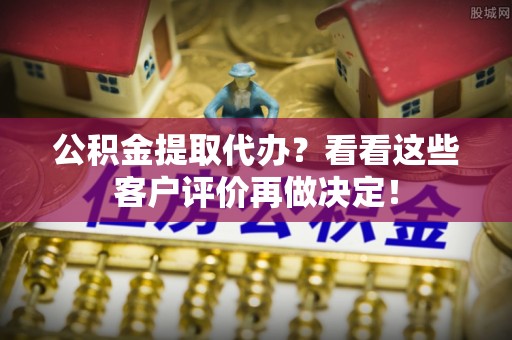巴青公积金提取代办？看看这些客户评价再做决定！