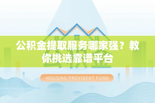巴青公积金提取服务哪家强？教你挑选靠谱平台