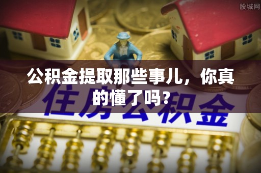 巴青公积金提取那些事儿，你真的懂了吗？