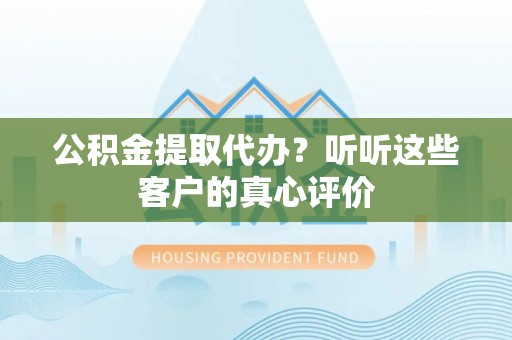 巴青公积金提取代办？听听这些客户的真心评价